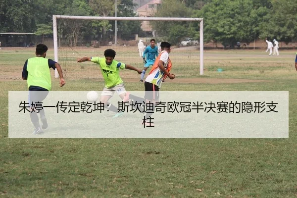 朱婷一传定乾坤：斯坎迪奇欧冠半决赛的隐形支柱